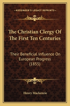 The Christian Clergy of the First Ten Centuries: Their Beneficial Influence on European Progress Being the Hulsean Prize Essay for 1850