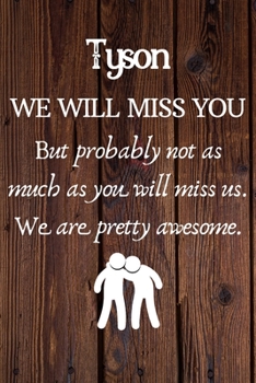 Paperback Tyson We Will Miss You But Probably Not as Much As You Will Miss us. We Are Pretty Awesome.: Tyson Funny gift for coworker / colleague that is leaving Book
