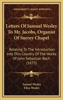 Hardcover Letters Of Samuel Wesley To Mr. Jacobs, Organist Of Surrey Chapel: Relating To The Introduction Into This Country Of The Works Of John Sebastian Bach Book