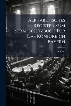 Alphabetisches Register Zum Strafgesetzbuch F�r Das K�nigreich Bayern