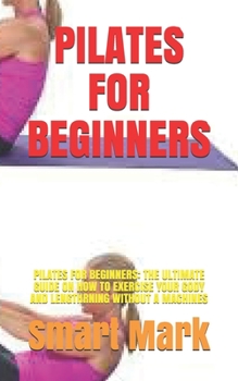 Paperback Pilates for Beginners: Pilates for Beginners: The Ultimate Guide on How to Exercise Your Gody and Lengthrning Without a Machines Book