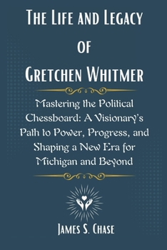 The Life and Legacy of Gretchen Whitmer: Mastering the Political Chessboard: A Visionary’s Path to Power, Progress, and Shaping a New Era for Michigan and Beyond