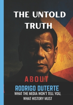 The Untold Truth About Rodrigo Duterte: What the Media won't tell You, What History Must.