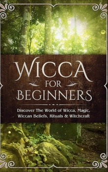 Wicca for Beginners: Discover The World of Wicca, Magic, Wiccan Beliefs, Rituals & Witchcraft