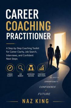 Career Coaching Practitioner: A Step-by-Step Coaching Toolkit for Career Clarity, Job Search, Interviews, and Confident Next Steps