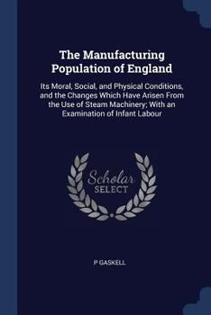 Paperback The Manufacturing Population of England: Its Moral, Social, and Physical Conditions, and the Changes Which Have Arisen From the Use of Steam Machinery Book