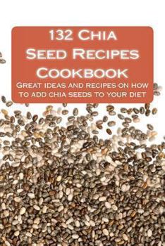 Paperback 132 Chia Seed Recipes Cookbook: Great Ideas and Recipes on How to Add Chia Seeds to Your Diet Book