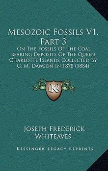 Paperback Mesozoic Fossils V1, Part 3: On The Fossils Of The Coal bearing Deposits Of The Queen Charlotte Islands Collected By G. M. Dawson In 1878 (1884) Book