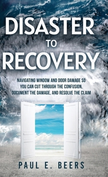 Hardcover Disaster to Recovery: Navigating Window and Door Damage So You Can Cut Through the Confusion, Document the Damage, and Resolve the Claim Book