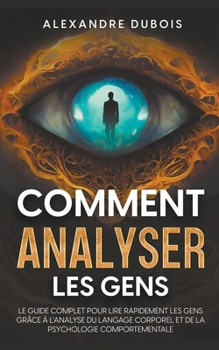 Comment Analyser les Gens: Le Guide Complet Pour Lire Rapidement les Gens Grâce à l'Analyse du Langage Corporel et de la Psychologie Comportementale (French Edition)