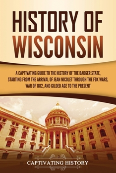 Paperback History of Wisconsin: A Captivating Guide to the History of the Badger State, Starting from the Arrival of Jean Nicolet through the Fox Wars Book