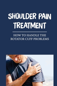 Paperback Shoulder Pain Treatment: How To Handle The Rotator Cuff Problems: Treating Tendon Tears Book