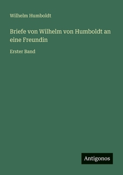 Briefe von Wilhelm von Humboldt an eine Freundin: Erster Band