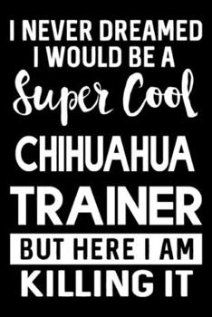 Paperback I Never Dreamed I Would Be A Super Cool Chihuahua Trainer But Here I Am Killing It: Funny Chihuahua Training Log Book gifts. Best Dog Training Log Boo Book