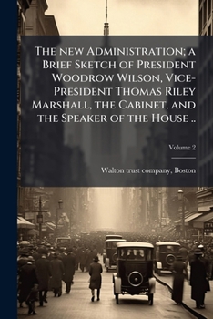 The new administration; a brief sketch of President Woodrow Wilson, Vice-President Thomas Riley Marshall, the cabinet, and the speaker of the House .. Volume 2