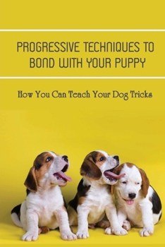 Paperback Progressive Techniques To Bond With Your Puppy: How You Can Teach Your Dog Tricks: Dog Training Tips & Preparation Book