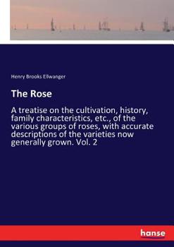 The Rose: A Treatise On The Cultivation, History, Family Characteristics Of The Various Groups Of Roses, With Accurate Descriptions Of The Varieties Now Generally Grown (1914)