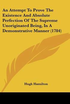 Paperback An Attempt To Prove The Existence And Absolute Perfection Of The Supreme Unoriginated Being, In A Demonstrative Manner (1784) Book
