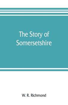 The Story of Somersetshire: With a New Map of the County, and Upwards of Ninety Illustrations of Abbeys and Churches, Castles and Manor Houses, and Famous Natives of Somersetshire