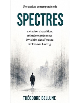 Une analyse contemporaine de Spectres: Mémoire, disparition, solitude et présences invisibles dans l’œuvre de Thomas Gunzig (French Edition)