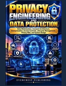 Privacy Engineering and Data Protection: Data Minimization, Consent Architecture, Anonymization, Access Controls, Lifecycle Management, Privacy Risk, and System Design