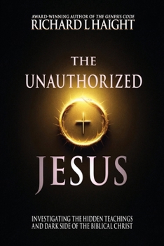 The Unauthorized Jesus: Investigating the Hidden Teachings and Dark Side of the Biblical Christ