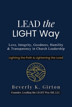 Lead The Light Way: A Guide to Leadership Rooted in Love, Integrity, Goodness, Humility, and Transparency