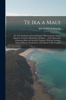 Paperback Te Ika a Maui: Or, New Zealand and Its Inhabitants. Illustrating the Orgin, Manners, Customs, Mythology, Religion ... of the Maori an Book