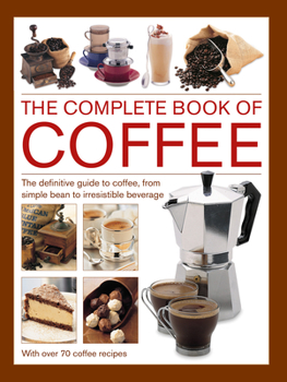 Hardcover Complete Book of Coffee: The Definitive Guide to Coffee, from Simple Bean to Irresistible Beverage, with 70 Coffee Recipes Book
