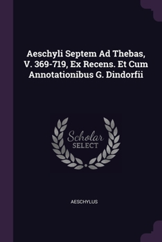 Aeschyli Septem Ad Thebas, V. 369-719, Ex Recens. Et Cum Annotationibus G. Dindorfii