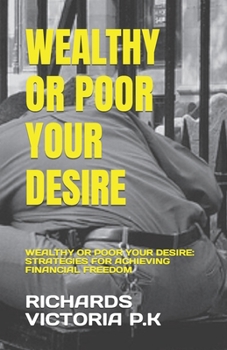 WEALTHY OR POOR YOUR DESIRE: WEALTHY OR POOR YOUR DESIRE: STRATEGIES FOR ACHIEVING FINANCIAL FREEDOM
