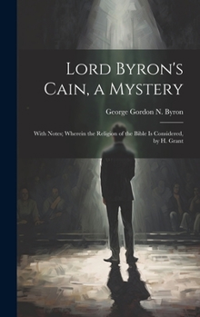 Hardcover Lord Byron's Cain, a Mystery: With Notes; Wherein the Religion of the Bible Is Considered, by H. Grant Book