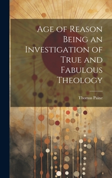 Age of Reason Being an Investigation of True and Fabulous Theology. Part I