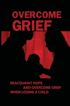 Paperback Overcome Grief: Reacquaint Hope And Overcome Grief When Losing A Child: Reacquaint With Hope Book