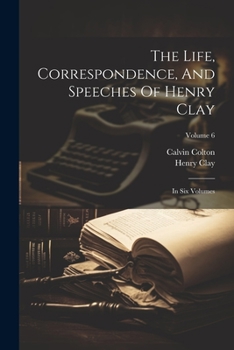 Paperback The Life, Correspondence, And Speeches Of Henry Clay: In Six Volumes; Volume 6 Book