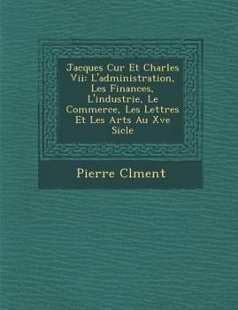 Paperback Jacques C Ur Et Charles VII: L'Administration, Les Finances, L'Industrie, Le Commerce, Les Lettres Et Les Arts Au Xve Si Cle [French] Book