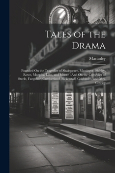 Tales of the Drama: Founded On the Tragedies of Shakspeare, Massinger, Shirley, Rowe, Murphy, Lillo, and Moore: And On the Comedies of Steele, ... Bickerstaff, Goldsmith, and Mrs. Cowley