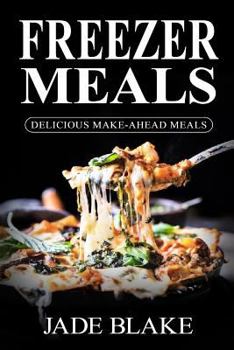 Freezer Meals: Delicious Make-Ahead Meals: Top 365+ Quick & Easy Make-Ahead Recipes for Busy Families Including 1 Full Month Meal Plan