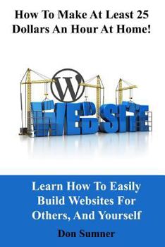Paperback How to Make at Least 25 Dollars Per Hour at Home!: Learn How to Easily Build Websites for Others, and Yourself Book