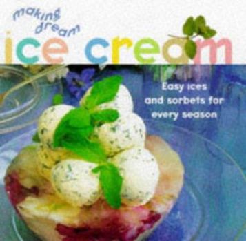 Making Dream Ice Cream: Easy Ices and Sorbets for Every Season