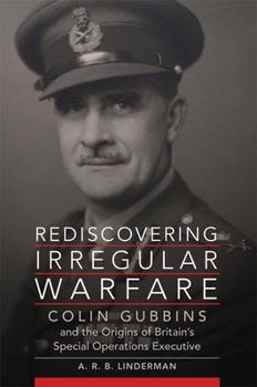 Rediscovering Irregular Warfare: Colin Gubbins and the Origins of Britain's Special Operations Executive - Book  of the Campaigns and Commanders