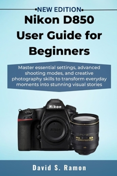 Paperback Nikon D850 User Guide for Beginners: Master essential settings, advanced shooting modes, and creative photography skills to transform everyday moments Book