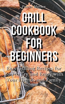 Hardcover Grill Cookbook for Beginners: Easy Grilling Recipes for You to Try and Enjoy with Your Friends and Family Book