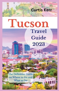 Paperback Tucson Travel Guide 2023: The Definitive Guide on Where to Go and What to Do Book