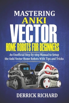 Paperback Mastering Anki Vector Home Robots For Beginners: An Unofficial Step-by-Step Manual to Setup the Anki Vector Home Robots With Tips and Tricks Book