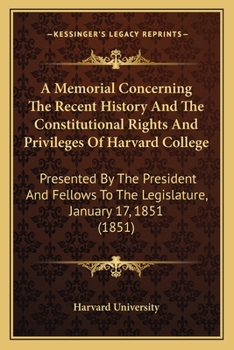 Paperback A Memorial Concerning The Recent History And The Constitutional Rights And Privileges Of Harvard College: Presented By The President And Fellows To Th Book