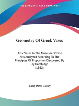 Geometry Of Greek Vases: Attic Vases In The Museum Of Fine Arts Analyzed According To The Principles Of Proportion Discovered By Jay Hambidge
