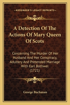 Paperback A Detection Of The Actions Of Mary Queen Of Scots: Concerning The Murder Of Her Husband And Her Conspiracy, Adultery And Pretended Marriage With Earl Book