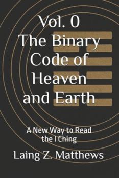 The Binary Code of Heaven and Earth: A New Way to Read the I Ching (The Binary Code of Heaven and Earth — A Complete Cosmology of the I Ching)