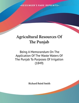 Paperback Agricultural Resources Of The Punjab: Being A Memorandum On The Application Of The Waste Waters Of The Punjab To Purposes Of Irrigation (1849) Book